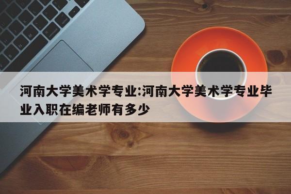 河南大学美术学专业：河南大学美术学专业毕业入职在编老师有多少