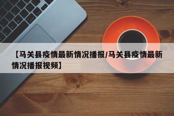 【马关县疫情最新情况播报／马关县疫情最新情况播报视频】