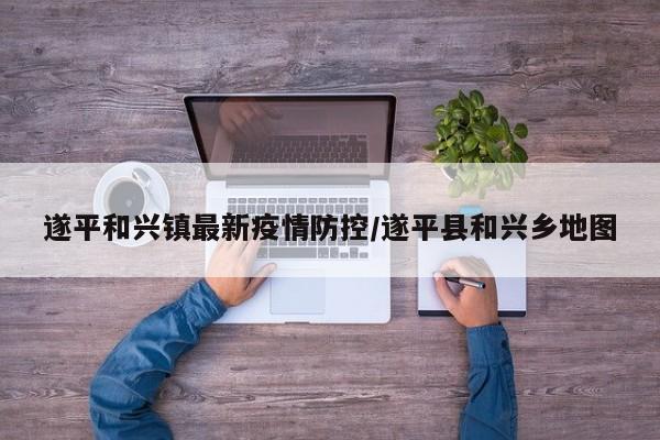遂平和兴镇最新疫情防控／遂平县和兴乡地图