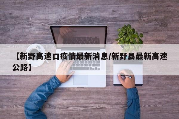 【新野高速口疫情最新消息／新野县最新高速公路】