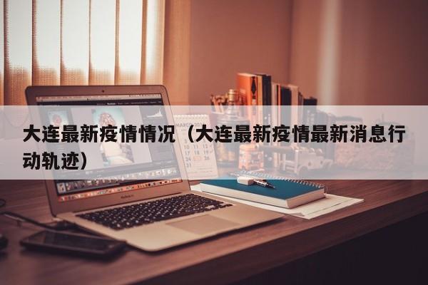 大连最新疫情情况（大连最新疫情最新消息行动轨迹）