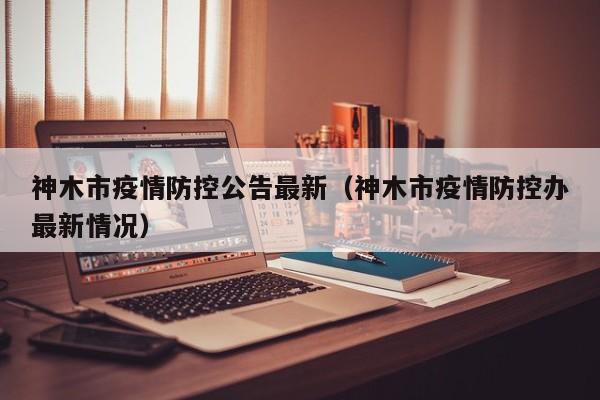 神木市疫情防控公告最新（神木市疫情防控办最新情况）