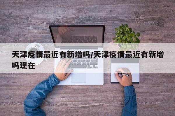 天津疫情最近有新增吗／天津疫情最近有新增吗现在