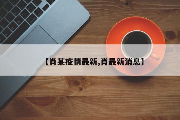 【肖某疫情最新,肖最新消息】