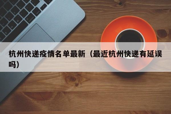 杭州快递疫情名单最新（最近杭州快递有延误吗）