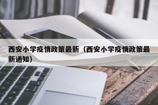 西安小学疫情政策最新（西安小学疫情政策最新通知）