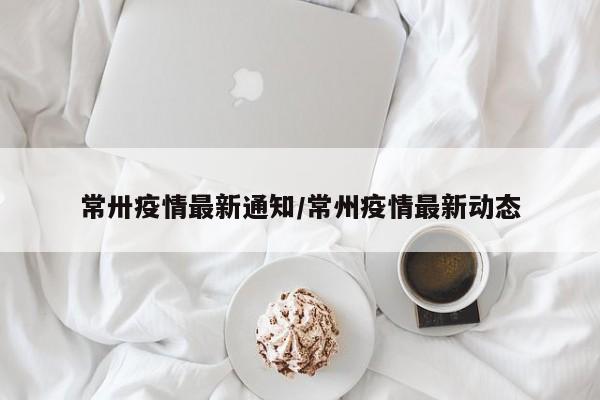 常卅疫情最新通知／常州疫情最新动态