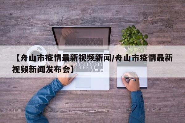 【舟山市疫情最新视频新闻／舟山市疫情最新视频新闻发布会】