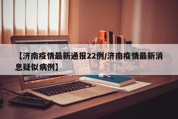 【济南疫情最新通报22例／济南疫情最新消息疑似病例】