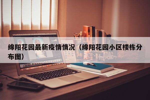 绵阳花园最新疫情情况（绵阳花园小区楼栋分布图）