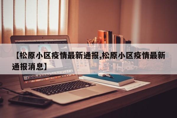 【松原小区疫情最新通报,松原小区疫情最新通报消息】