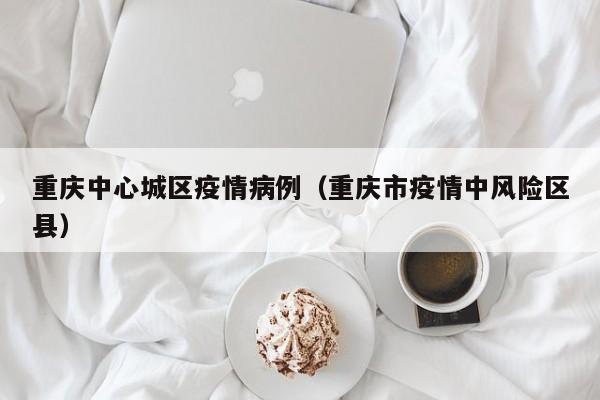 重庆中心城区疫情病例（重庆市疫情中风险区县）