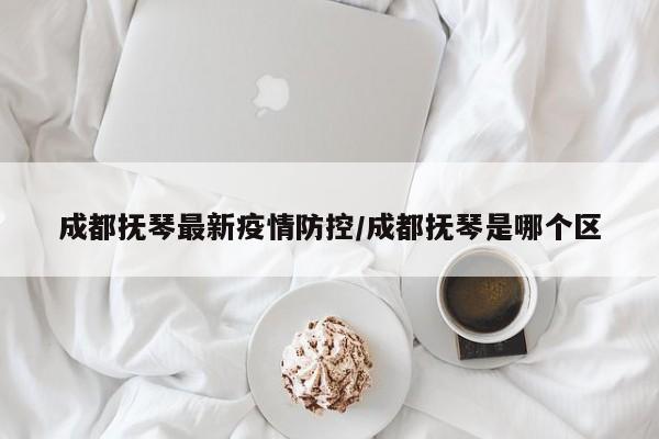 成都抚琴最新疫情防控／成都抚琴是哪个区