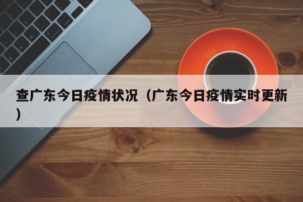 查广东今日疫情状况（广东今日疫情实时更新）