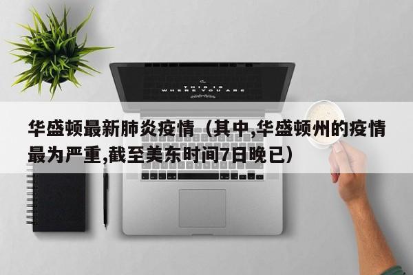 华盛顿最新肺炎疫情（其中,华盛顿州的疫情最为严重,截至美东时间7日晚已）