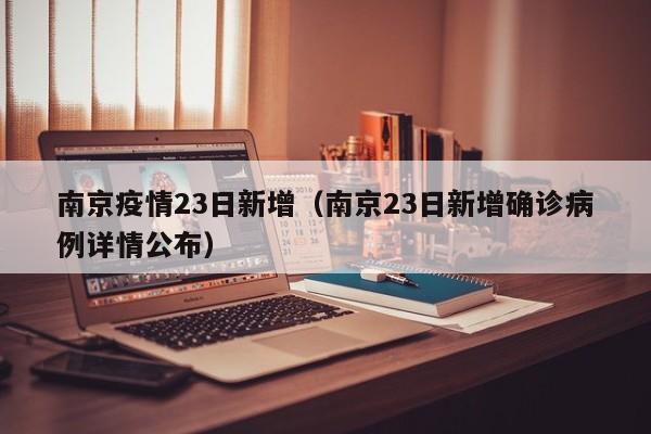 南京疫情23日新增（南京23日新增确诊病例详情公布）