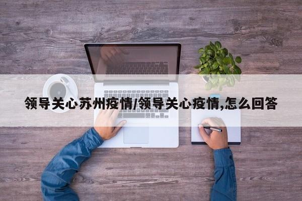领导关心苏州疫情／领导关心疫情,怎么回答