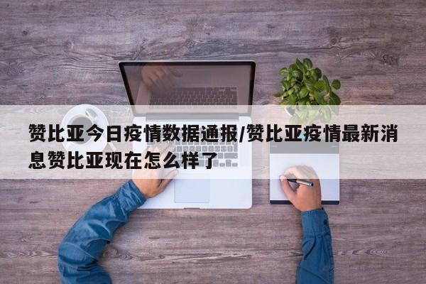 赞比亚今日疫情数据通报／赞比亚疫情最新消息赞比亚现在怎么样了
