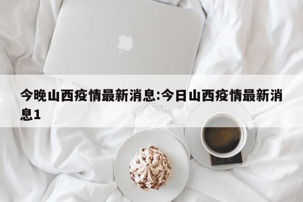 今晚山西疫情最新消息：今日山西疫情最新消息1