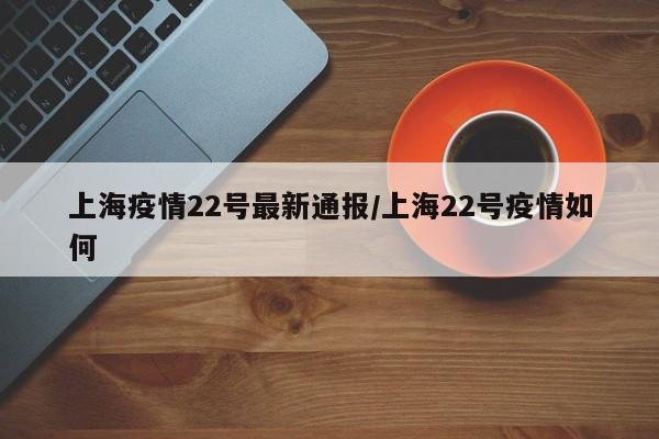 上海疫情22号最新通报／上海22号疫情如何