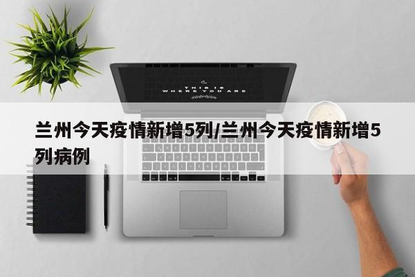兰州今天疫情新增5列／兰州今天疫情新增5列病例