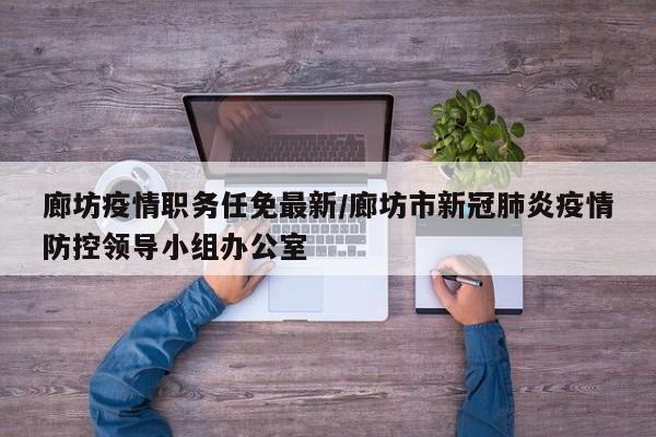 廊坊疫情职务任免最新／廊坊市新冠肺炎疫情防控领导小组办公室