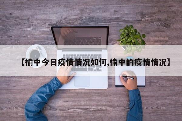 【榆中今日疫情情况如何,榆中的疫情情况】