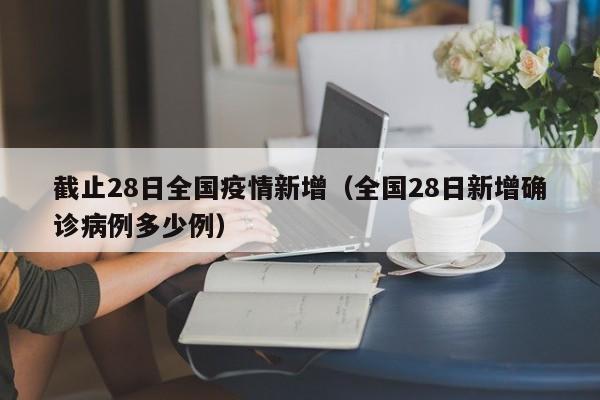 截止28日全国疫情新增（全国28日新增确诊病例多少例）