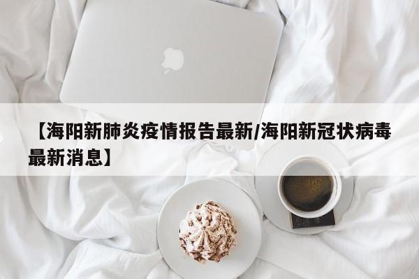 【海阳新肺炎疫情报告最新／海阳新冠状病毒最新消息】