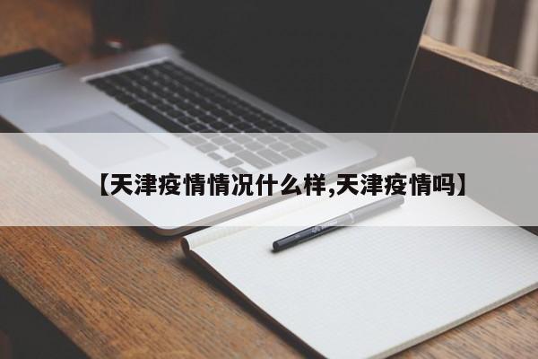 【天津疫情情况什么样,天津疫情吗】
