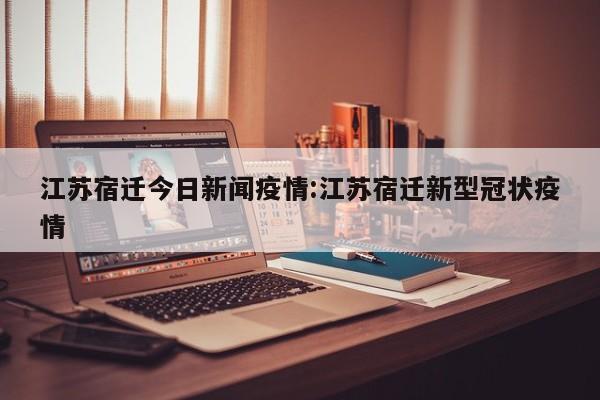 江苏宿迁今日新闻疫情：江苏宿迁新型冠状疫情