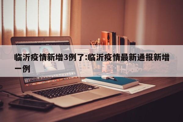 临沂疫情新增3例了：临沂疫情最新通报新增一例