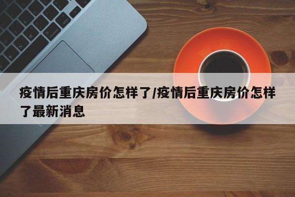 疫情后重庆房价怎样了／疫情后重庆房价怎样了最新消息