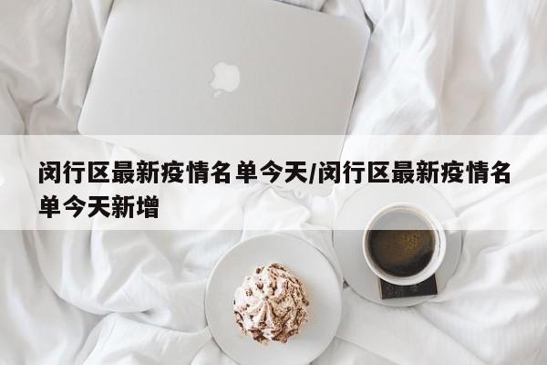 闵行区最新疫情名单今天／闵行区最新疫情名单今天新增