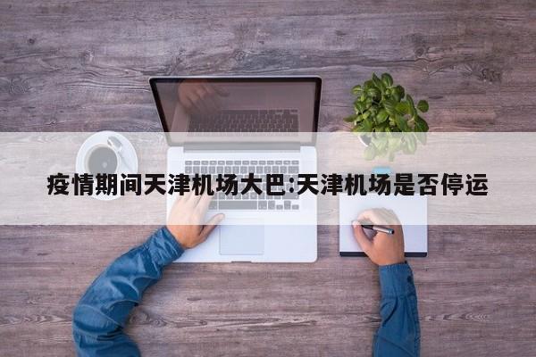 疫情期间天津机场大巴：天津机场是否停运