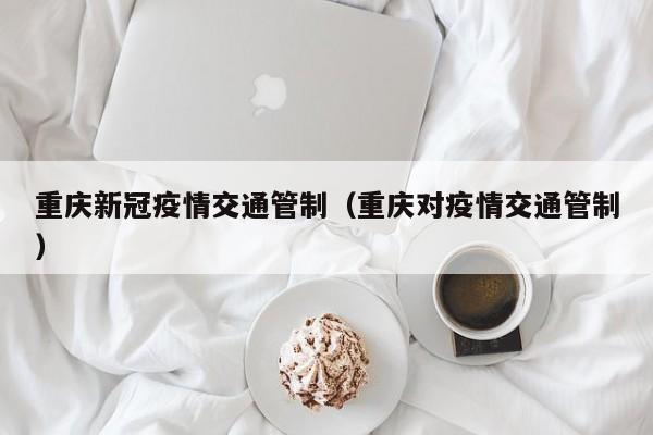 重庆新冠疫情交通管制（重庆对疫情交通管制）