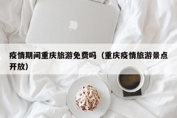 疫情期间重庆旅游免费吗（重庆疫情旅游景点开放）