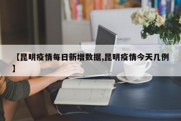 【昆明疫情每日新增数据,昆明疫情今天几例】