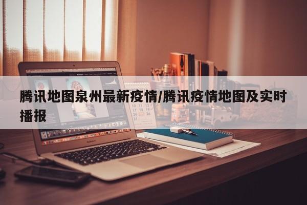 腾讯地图泉州最新疫情／腾讯疫情地图及实时播报
