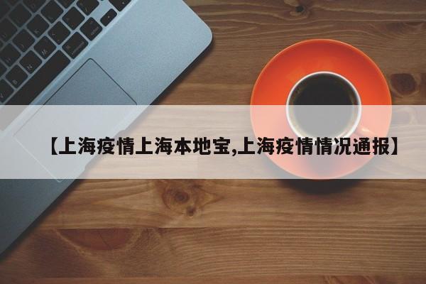 【上海疫情上海本地宝,上海疫情情况通报】