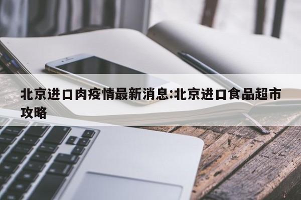 北京进口肉疫情最新消息：北京进口食品超市攻略