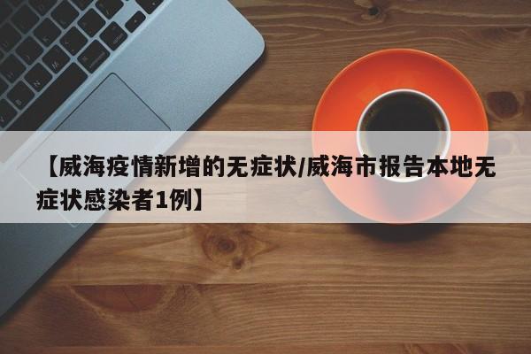 【威海疫情新增的无症状／威海市报告本地无症状感染者1例】