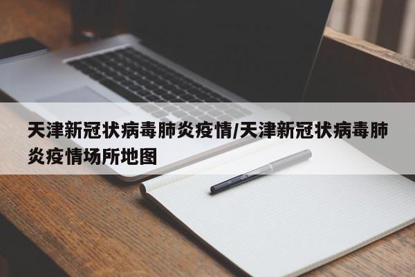 天津新冠状病毒肺炎疫情／天津新冠状病毒肺炎疫情场所地图