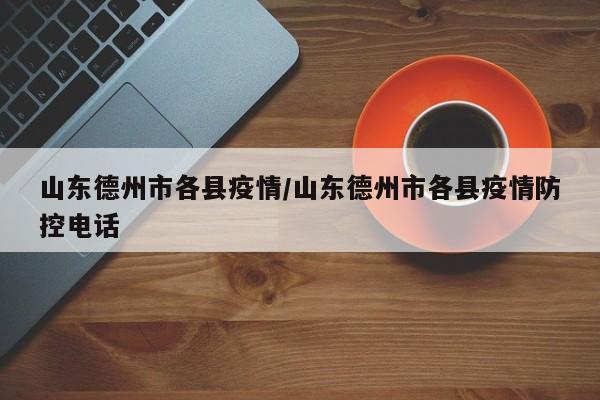 山东德州市各县疫情／山东德州市各县疫情防控电话