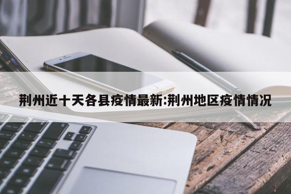 荆州近十天各县疫情最新：荆州地区疫情情况