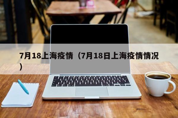7月18上海疫情（7月18日上海疫情情况）