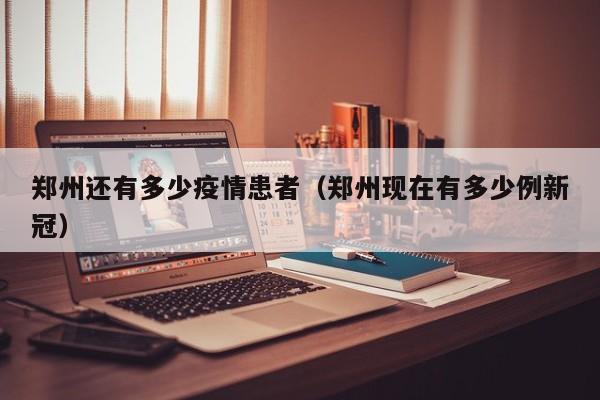 郑州还有多少疫情患者（郑州现在有多少例新冠）