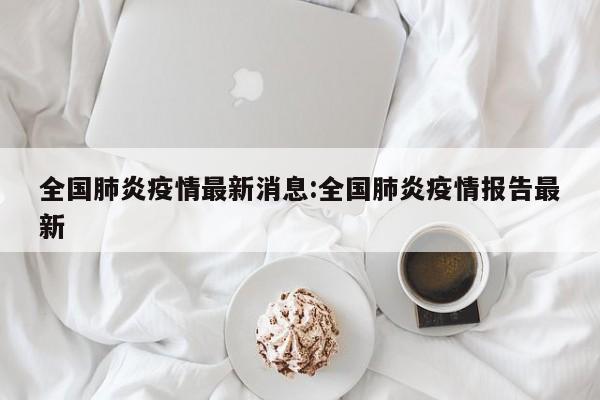 全国肺炎疫情最新消息：全国肺炎疫情报告最新