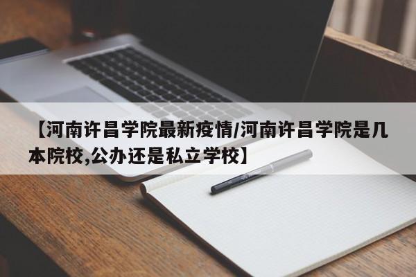 【河南许昌学院最新疫情／河南许昌学院是几本院校,公办还是私立学校】