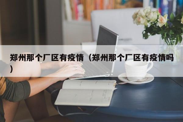 郑州那个厂区有疫情（郑州那个厂区有疫情吗）